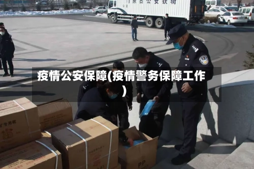 疫情公安保障(疫情警务保障工作)