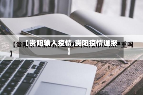 【贵阳输入疫情,贵阳疫情通报】