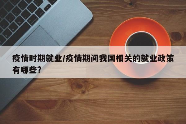 疫情时期就业/疫情期间我国相关的就业政策有哪些?