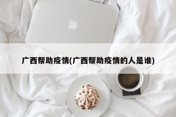 广西帮助疫情(广西帮助疫情的人是谁)