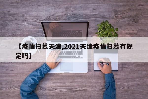 【疫情扫墓天津,2021天津疫情扫墓有规定吗】