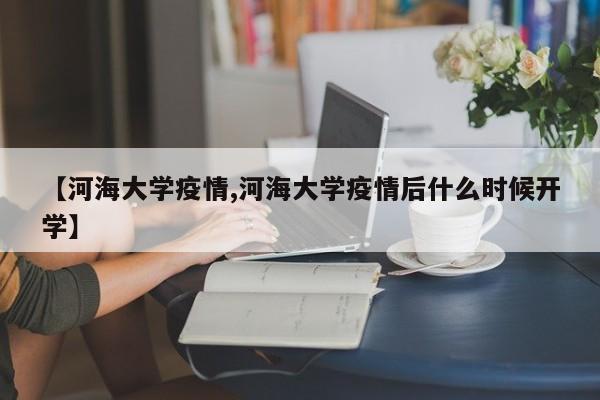 【河海大学疫情,河海大学疫情后什么时候开学】