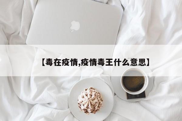 【毒在疫情,疫情毒王什么意思】