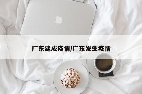广东建成疫情/广东发生疫情