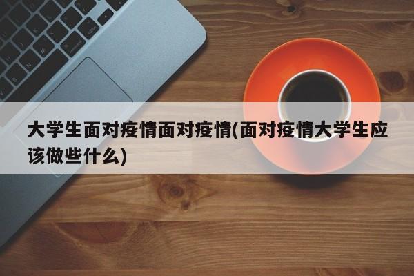 大学生面对疫情面对疫情(面对疫情大学生应该做些什么)
