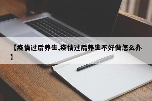 【疫情过后养生,疫情过后养生不好做怎么办】