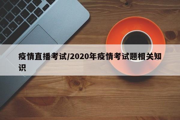 疫情直播考试/2020年疫情考试题相关知识