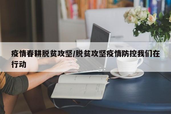 疫情春耕脱贫攻坚/脱贫攻坚疫情防控我们在行动