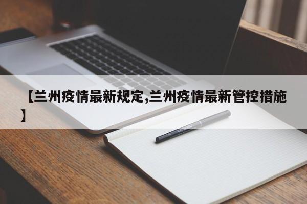 【兰州疫情最新规定,兰州疫情最新管控措施】