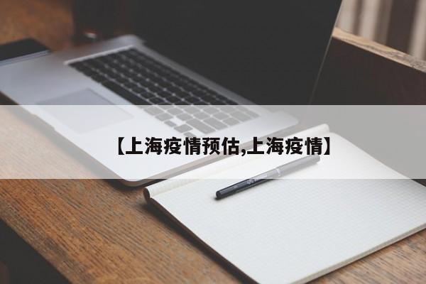 【上海疫情预估,上海疫情】