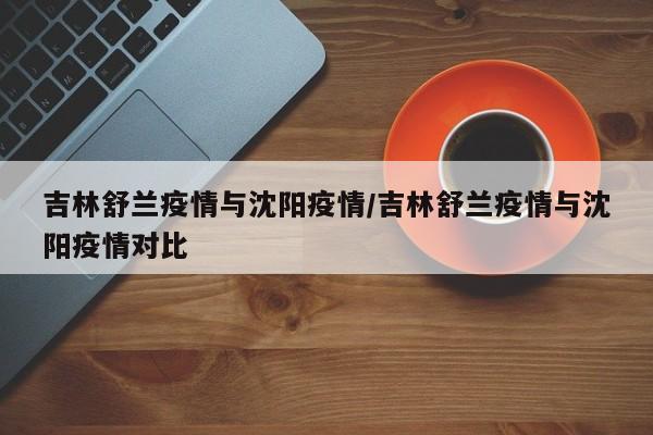 吉林舒兰疫情与沈阳疫情/吉林舒兰疫情与沈阳疫情对比