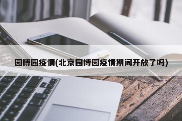 园博园疫情(北京园博园疫情期间开放了吗)