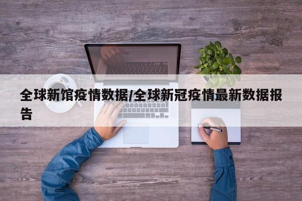 全球新馆疫情数据/全球新冠疫情最新数据报告
