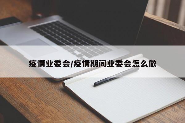 疫情业委会/疫情期间业委会怎么做