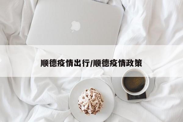 顺德疫情出行/顺德疫情政策