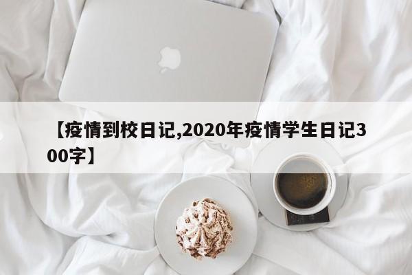 【疫情到校日记,2020年疫情学生日记300字】