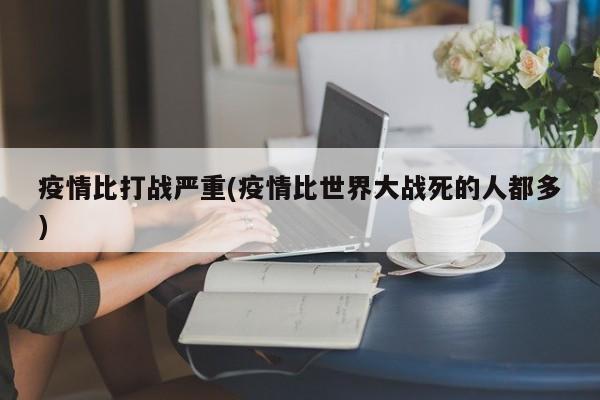 疫情比打战严重(疫情比世界大战死的人都多)