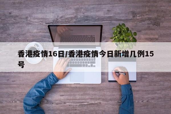 香港疫情16日/香港疫情今日新增几例15号