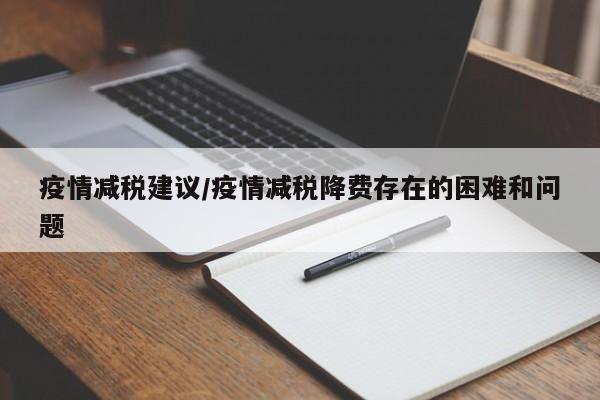 疫情减税建议/疫情减税降费存在的困难和问题