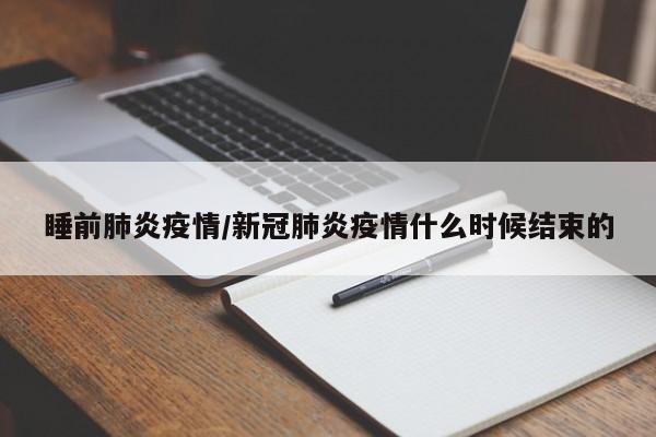 睡前肺炎疫情/新冠肺炎疫情什么时候结束的