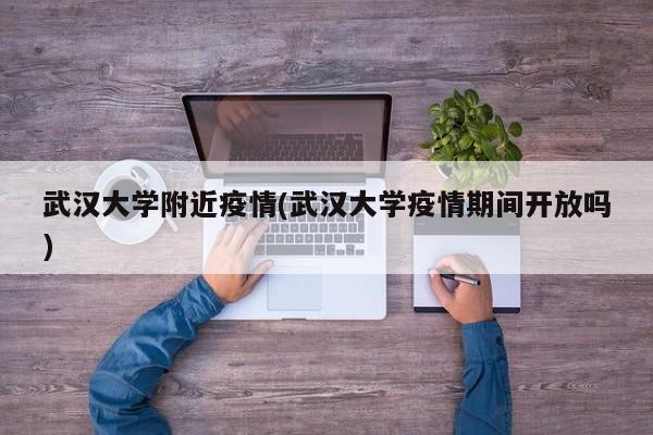 武汉大学附近疫情(武汉大学疫情期间开放吗)