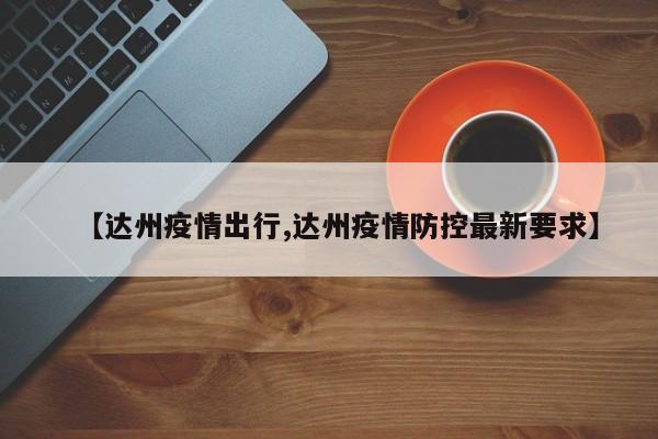 【达州疫情出行,达州疫情防控最新要求】
