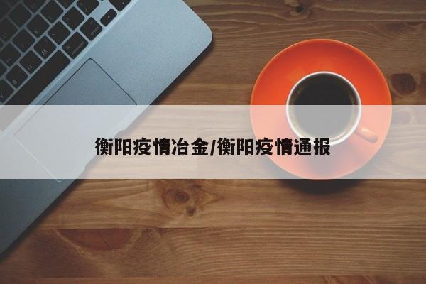 衡阳疫情冶金/衡阳疫情通报