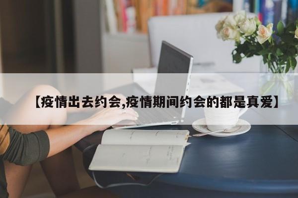 【疫情出去约会,疫情期间约会的都是真爱】