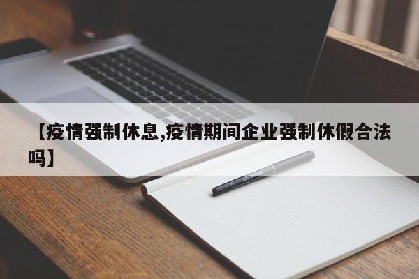 【疫情强制休息,疫情期间企业强制休假合法吗】