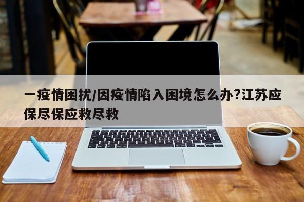 一疫情困扰/因疫情陷入困境怎么办?江苏应保尽保应救尽救