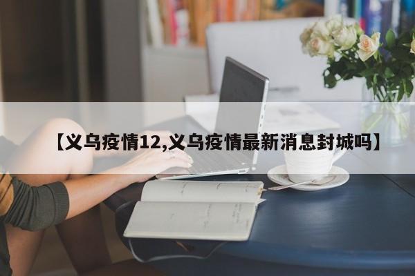 【义乌疫情12,义乌疫情最新消息封城吗】