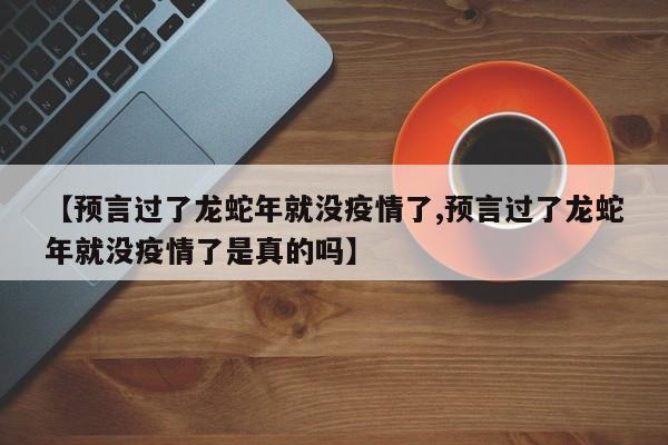 【预言过了龙蛇年就没疫情了,预言过了龙蛇年就没疫情了是真的吗】