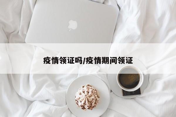 疫情领证吗/疫情期间领证