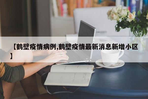【鹤壁疫情病例,鹤壁疫情最新消息新增小区】